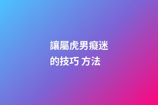 讓屬虎男癡迷的技巧 方法